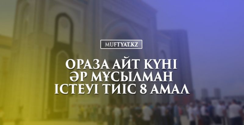 Ораза айт күні әр мұсылман істеуі тиіс 8 амал