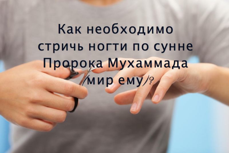 Как необходимо стричь ногти по сунне Пророка Мухаммада (мир ему)?
