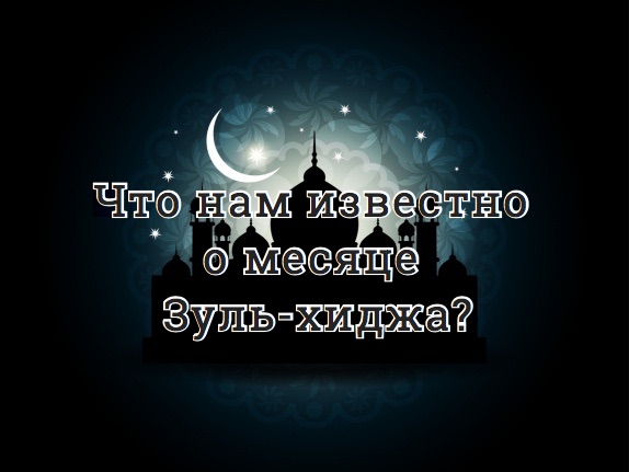 Что нам известно о месяце Зуль-хиджа?
