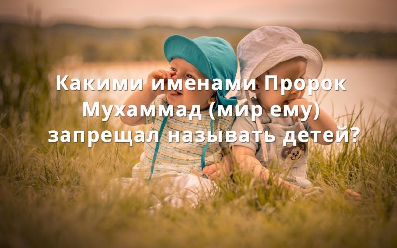 Какими именами Пророк Мухаммад (мир ему) запрещал называть детей?