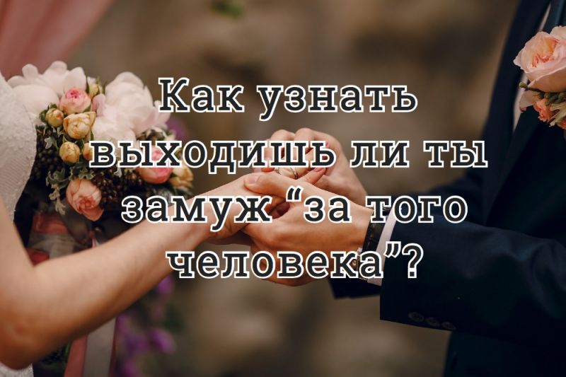 Как узнать выходишь ли ты замуж “за того человека”?