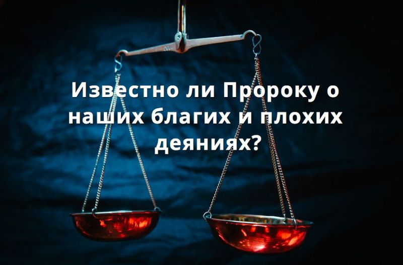 Известно ли Пророку о наших благих и плохих деяниях?