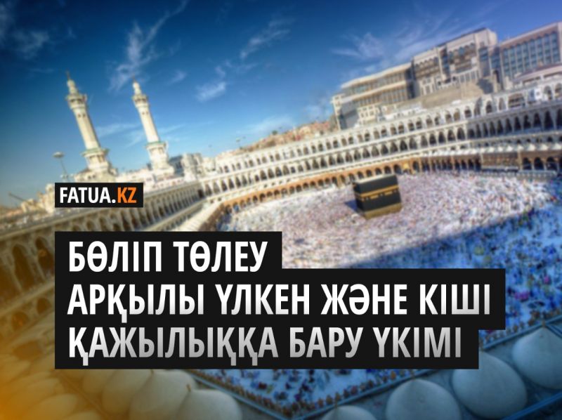 БӨЛІП ТӨЛЕУ АРҚЫЛЫ ҮЛКЕН ЖӘНЕ КІШІ ҚАЖЫЛЫҚҚА БАРУ ҮКІМІ Источник: http://fatua.kz/kz/post/view?id=933