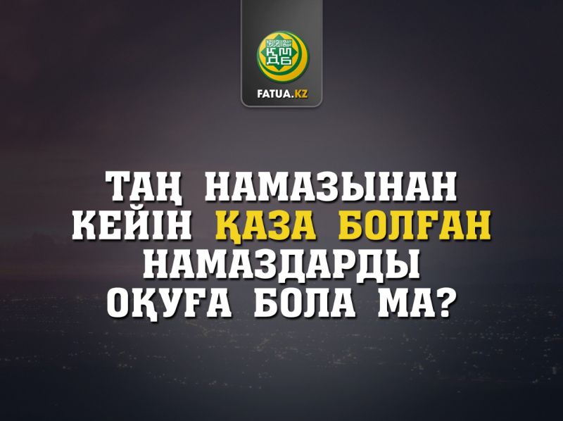 ТАҢ НАМАЗЫНАН КЕЙІН ҚАЗА БОЛҒАН НАМАЗДАРДЫ ОҚУҒА БОЛАДЫ МА? Источник: http://fatua.kz/kz/post/view?id=939