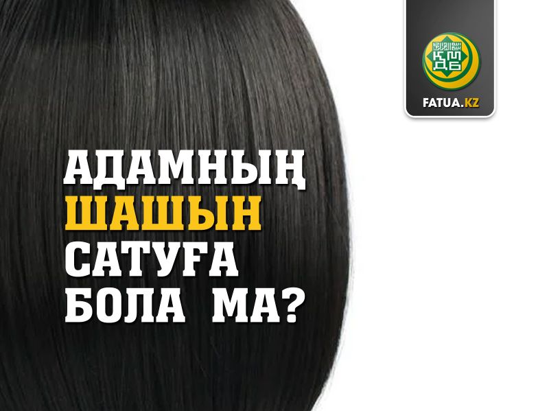 АДАМНЫҢ ШАШЫН САТУҒА БОЛАДЫ МА? Источник: http://fatua.kz/kz/post/view?id=944