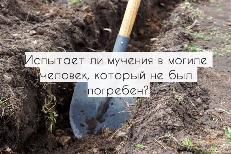 Испытает ли мучения в могиле человек, который не был погребен?