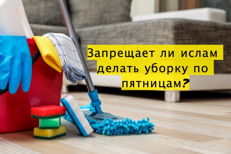 Запрещает ли ислам делать уборку по пятницам?
