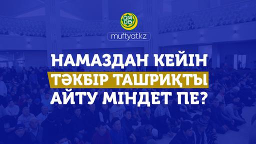 НАМАЗДАН КЕЙІН ТӘКБІР ТАШРИҚТЫ АЙТУ МІНДЕТ ПЕ?