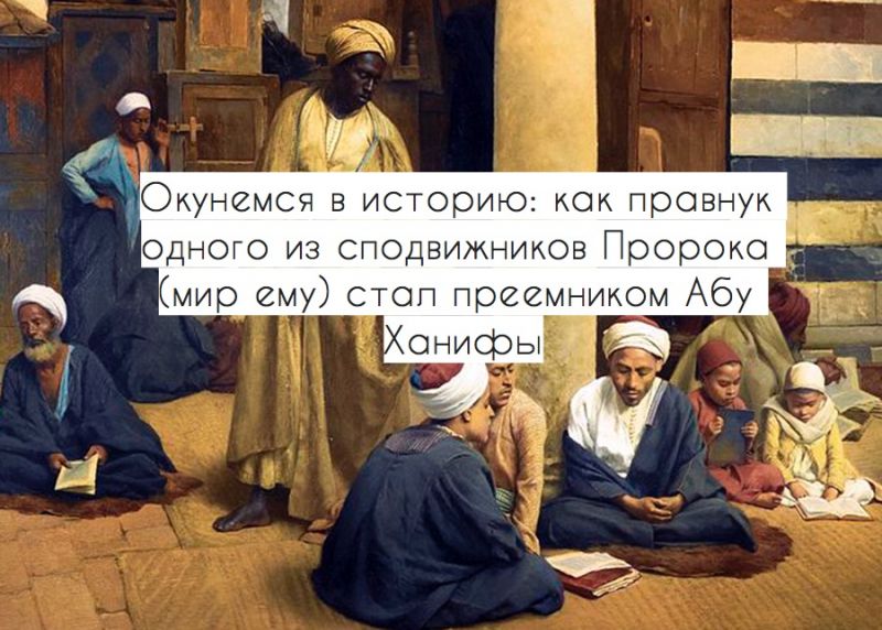 Окунемся в историю: как правнук одного из сподвижников Пророка (мир ему) стал преемником Абу Ханифы