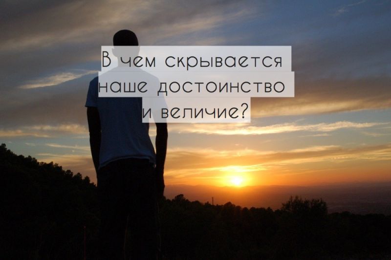 В чем скрывается наше достоинство и величие?