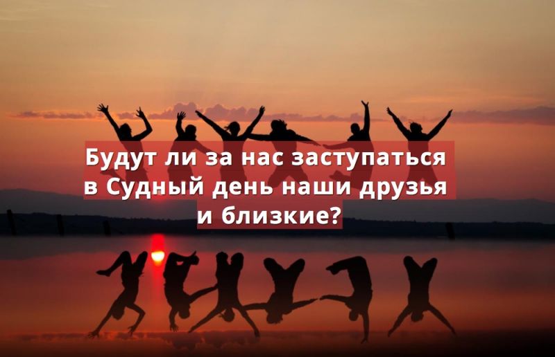 Будут ли за нас заступаться в Судный день наши друзья и близкие?