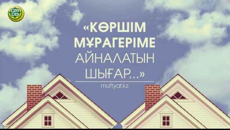 «КӨРШІМ МҰРАГЕРІМЕ АЙНАЛАТЫН ШЫҒАР...»