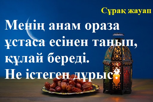 Менің анам ораза ұстаса есінен танып, құлай береді. Не істеген дұрыс? 